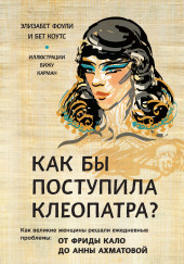 Как бы поступила Клеопатра? Как великие женщины решали ежедневные проблемы: от Фриды Кало до Анны Ахматовой